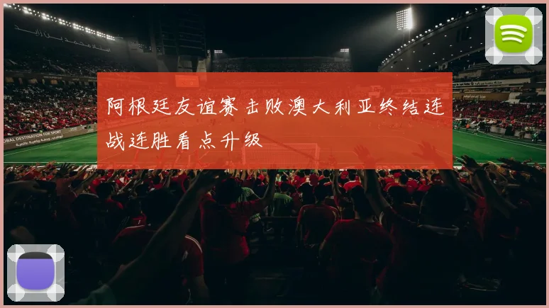 阿根廷友谊赛击败澳大利亚终结连战连胜看点升级