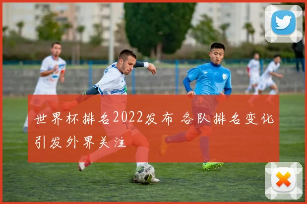 世界杯排名2022发布 各队排名变化引发外界关注