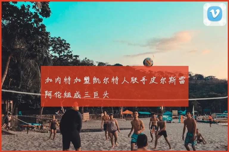 加内特加盟凯尔特人联手皮尔斯雷阿伦组成三巨头