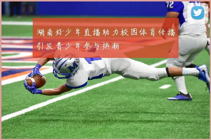 湖南好少年直播助力校园体育传播引发青少年参与热潮