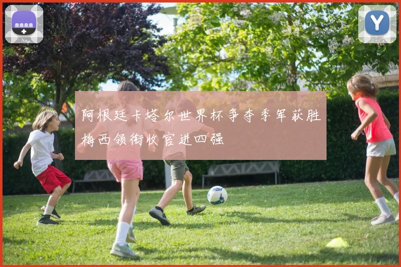 阿根廷卡塔尔世界杯争夺季军获胜梅西领衔收官进四强