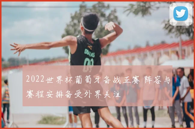 2022世界杯葡萄牙备战正赛 阵容与赛程安排备受外界关注