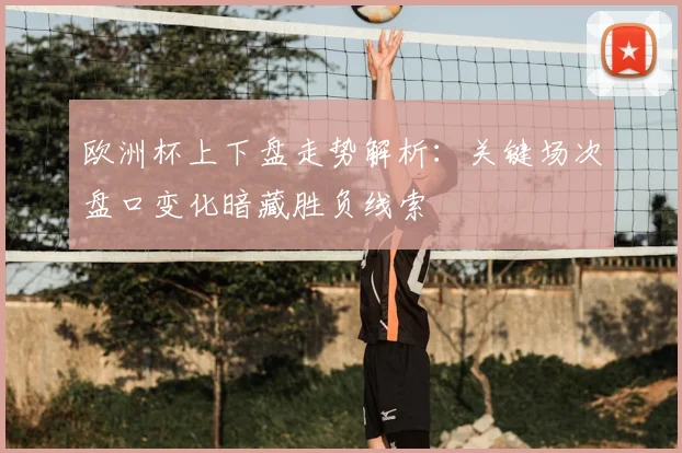 欧洲杯上下盘走势解析：关键场次盘口变化暗藏胜负线索