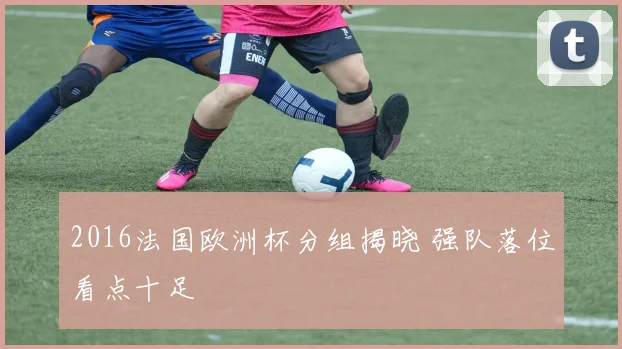 2016法国欧洲杯分组揭晓 强队落位看点十足