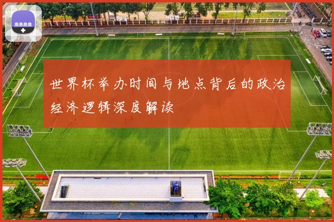 世界杯举办时间与地点背后的政治经济逻辑深度解读