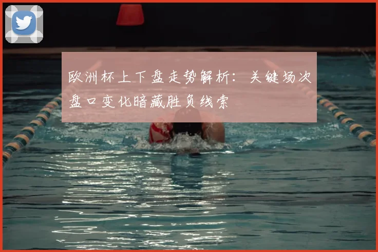 欧洲杯上下盘走势解析：关键场次盘口变化暗藏胜负线索