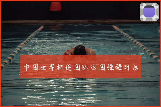 中国世界杯德国队法国强强对话