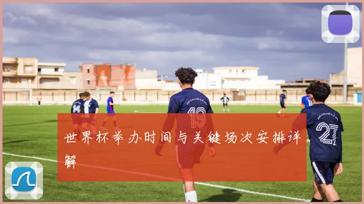 世界杯举办时间与关键场次安排详解
