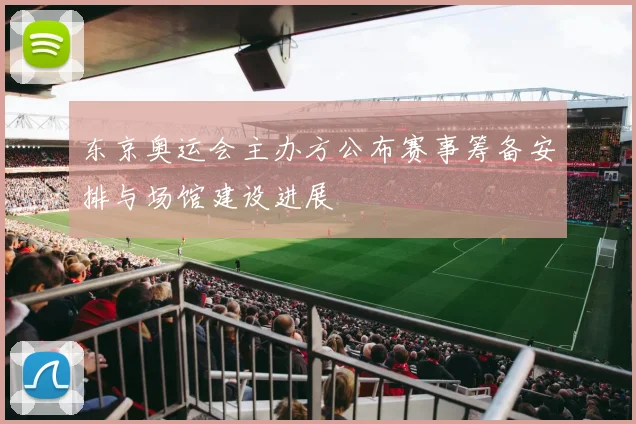 东京奥运会主办方公布赛事筹备安排与场馆建设进展