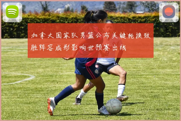加拿大国家队男篮公布关键轮换致胜阵容成形影响世预赛出线