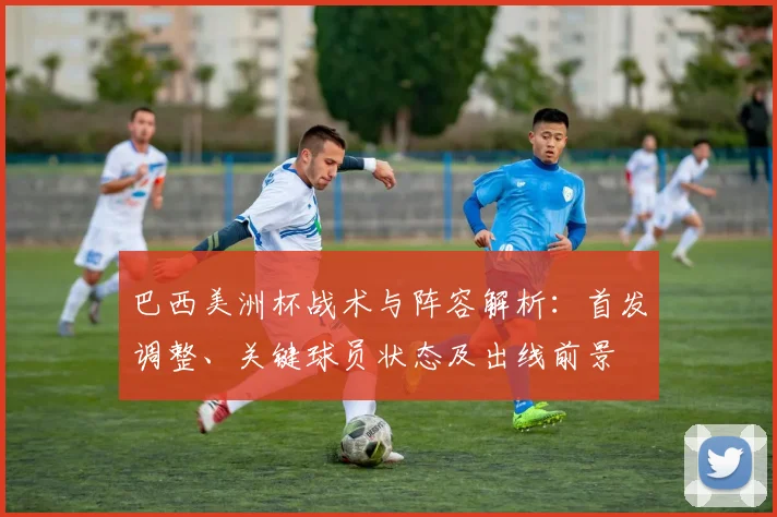 巴西美洲杯战术与阵容解析：首发调整、关键球员状态及出线前景