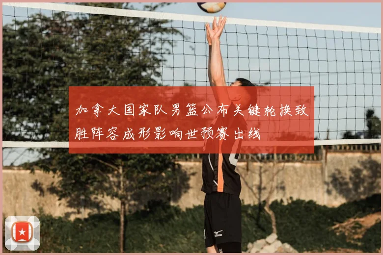 加拿大国家队男篮公布关键轮换致胜阵容成形影响世预赛出线