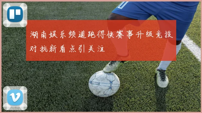 湖南娱乐频道跑得快赛事升级竞技对抗新看点引关注