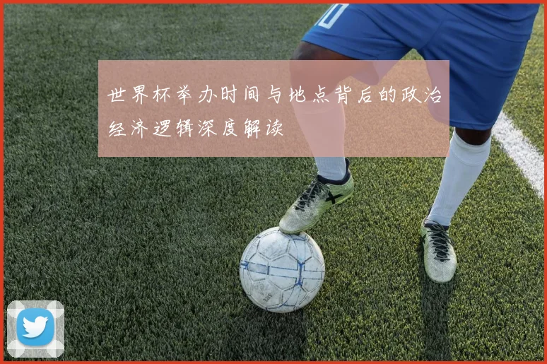 世界杯举办时间与地点背后的政治经济逻辑深度解读