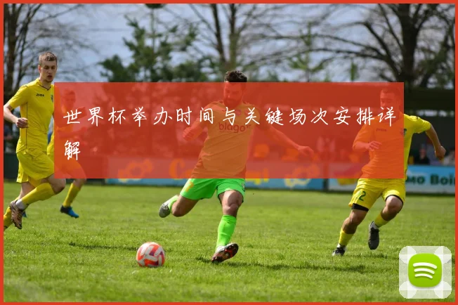 世界杯举办时间与关键场次安排详解