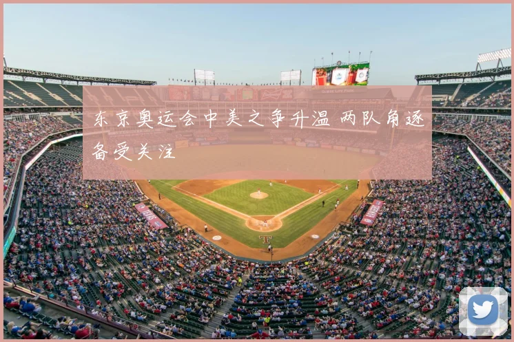 东京奥运会中美之争升温 两队角逐备受关注