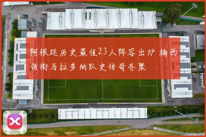 阿根廷历史最佳23人阵容出炉 梅西领衔马拉多纳队史传奇齐聚