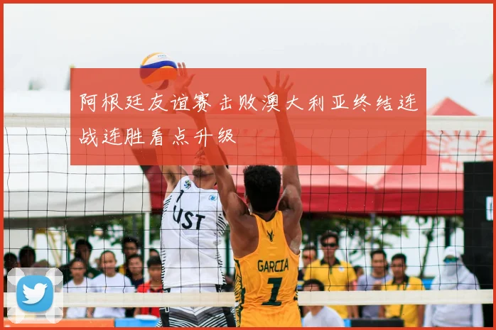 阿根廷友谊赛击败澳大利亚终结连战连胜看点升级
