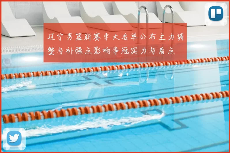 辽宁男篮新赛季大名单公布主力调整与补强点影响争冠实力与看点