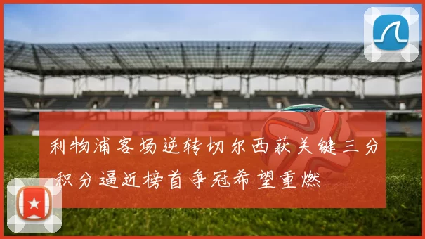 利物浦客场逆转切尔西获关键三分 积分逼近榜首争冠希望重燃
