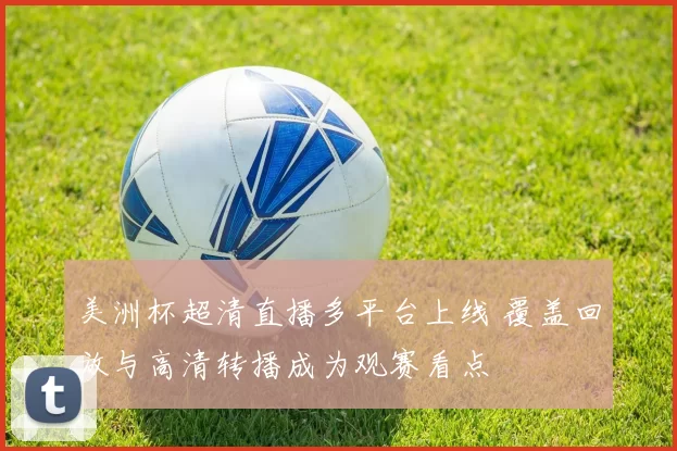 美洲杯超清直播多平台上线 覆盖回放与高清转播成为观赛看点