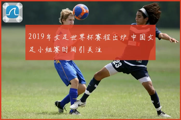 2019年女足世界杯赛程出炉 中国女足小组赛时间引关注