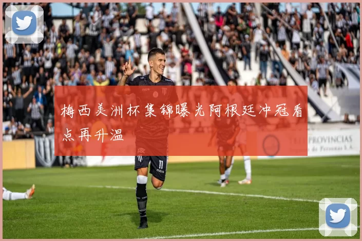 梅西美洲杯集锦曝光阿根廷冲冠看点再升温