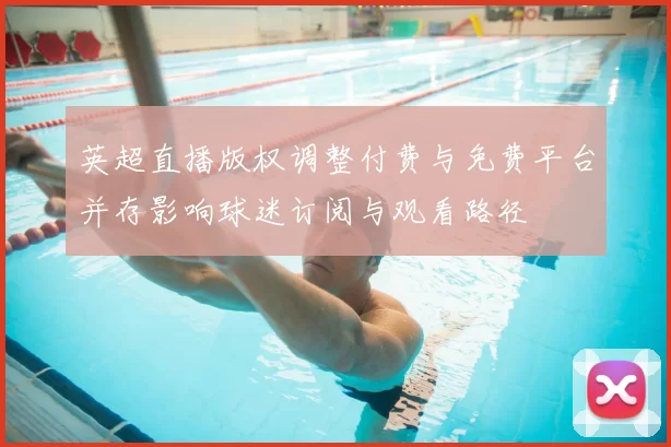 英超直播版权调整付费与免费平台并存影响球迷订阅与观看路径