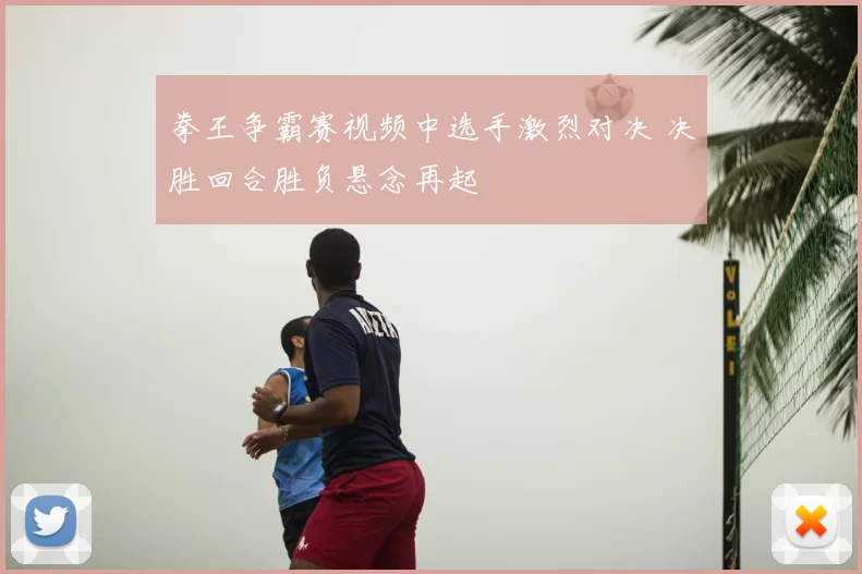 拳王争霸赛视频中选手激烈对决 决胜回合胜负悬念再起