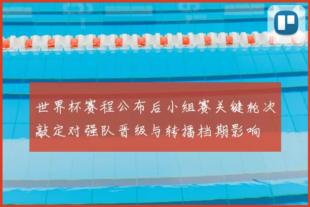 世界杯赛程公布后小组赛关键轮次敲定对强队晋级与转播档期影响