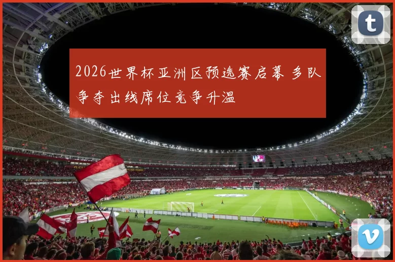 2026世界杯亚洲区预选赛启幕 多队争夺出线席位竞争升温