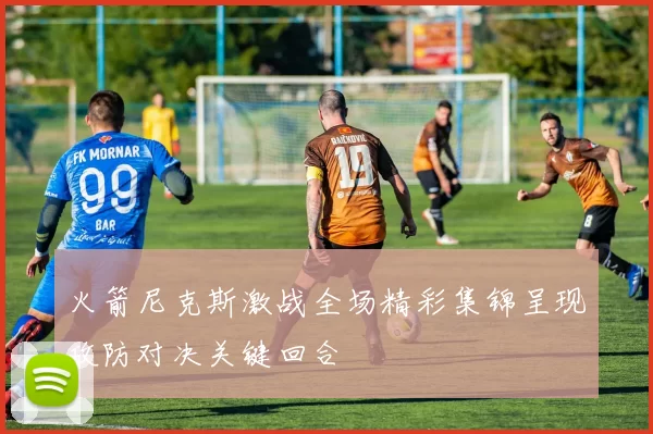 火箭尼克斯激战全场精彩集锦呈现攻防对决关键回合