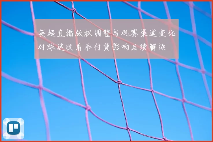 英超直播版权调整与观赛渠道变化对球迷收看和付费影响后续解读