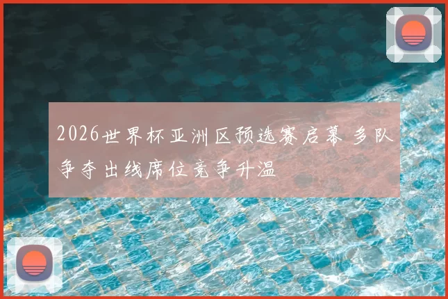 2026世界杯亚洲区预选赛启幕 多队争夺出线席位竞争升温
