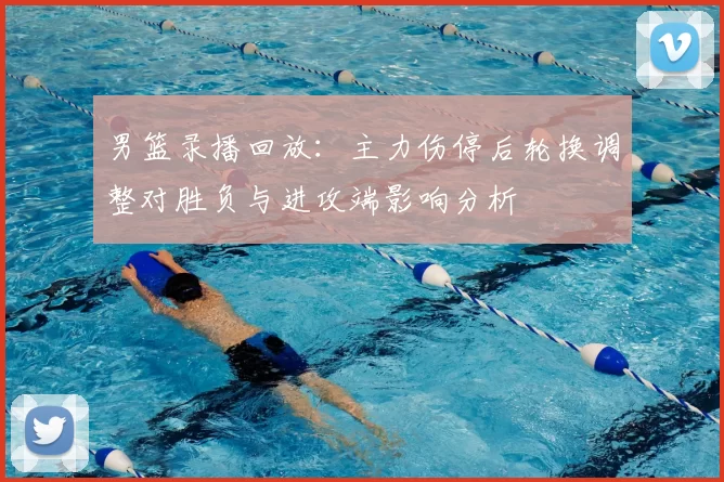 男篮录播回放：主力伤停后轮换调整对胜负与进攻端影响分析