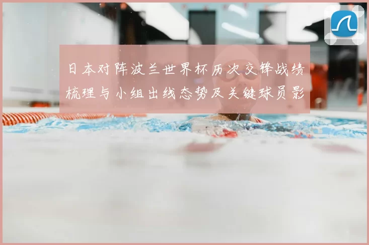 日本对阵波兰世界杯历次交锋战绩梳理与小组出线态势及关键球员影响