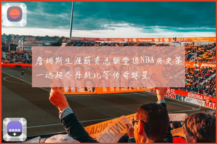 詹姆斯生涯薪资总额登顶NBA历史第一远超乔丹科比等传奇球星