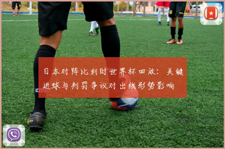 日本对阵比利时世界杯回放：关键进球与判罚争议对出线形势影响