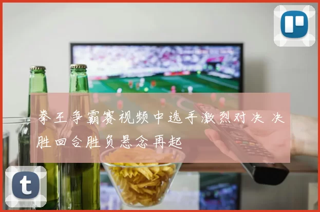 拳王争霸赛视频中选手激烈对决 决胜回合胜负悬念再起