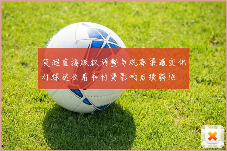 英超直播版权调整与观赛渠道变化对球迷收看和付费影响后续解读
