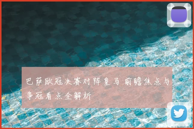巴萨欧冠决赛对阵皇马 前瞻焦点与争冠看点全解析