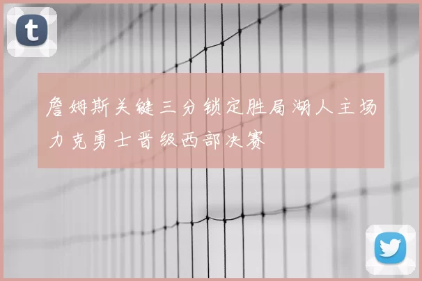 詹姆斯关键三分锁定胜局湖人主场力克勇士晋级西部决赛