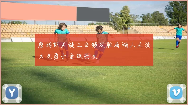 詹姆斯关键三分锁定胜局湖人主场力克勇士晋级西决