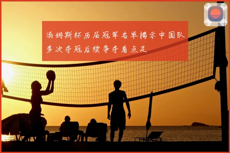 汤姆斯杯历届冠军名单揭示中国队多次夺冠后续争夺看点足