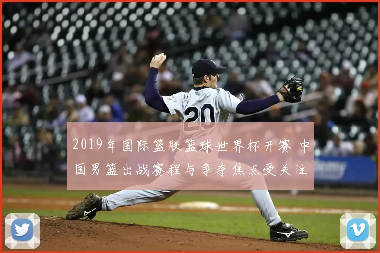 2019年国际篮联篮球世界杯开赛 中国男篮出战赛程与争夺焦点受关注
