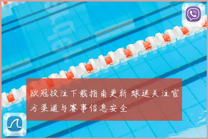 欧冠投注下载指南更新 球迷关注官方渠道与赛事信息安全
