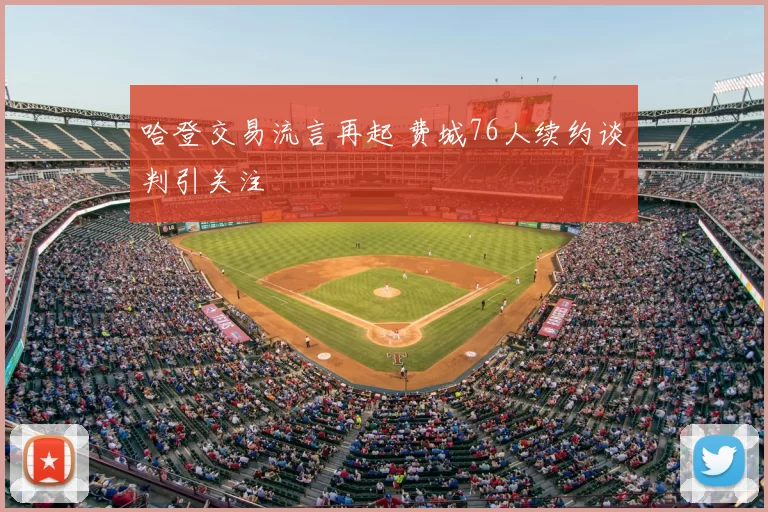 哈登交易流言再起 费城76人续约谈判引关注