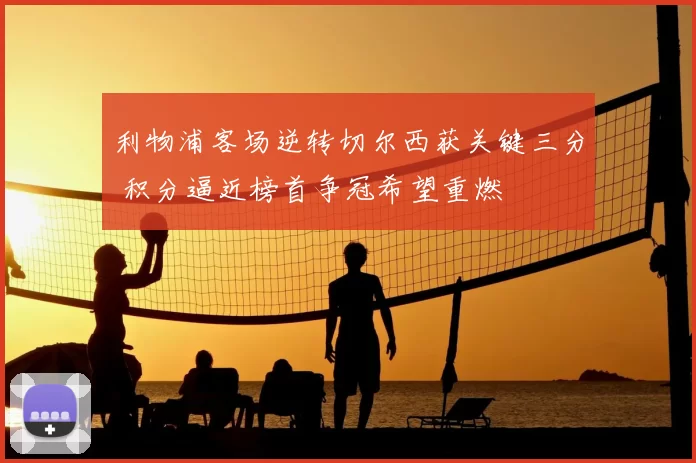 利物浦客场逆转切尔西获关键三分 积分逼近榜首争冠希望重燃