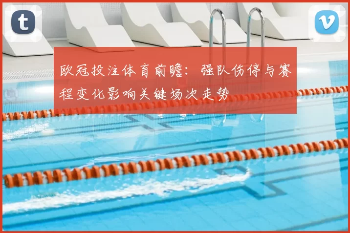 欧冠投注体育前瞻：强队伤停与赛程变化影响关键场次走势