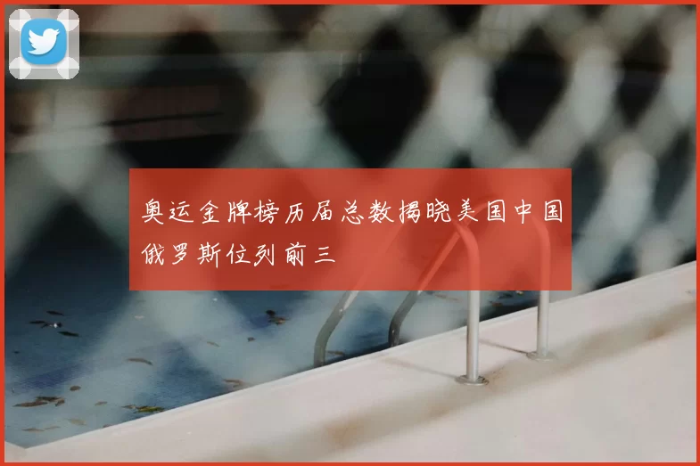 奥运金牌榜历届总数揭晓美国中国俄罗斯位列前三